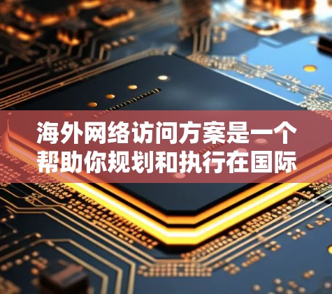 海外网络访问方案是一个帮助你规划和执行在国际化的业务中进行网络访问的计划，通常包括目标受众、内容类型、传播渠道、时间安排等。以下是一般性的指导，您可以根据具体情况调整