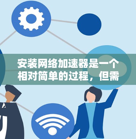 安装网络加速器是一个相对简单的过程，但需要确保用户选择了合适的加速器，了解其功能和设置，并确保网络环境良好。以下是一步步的指南