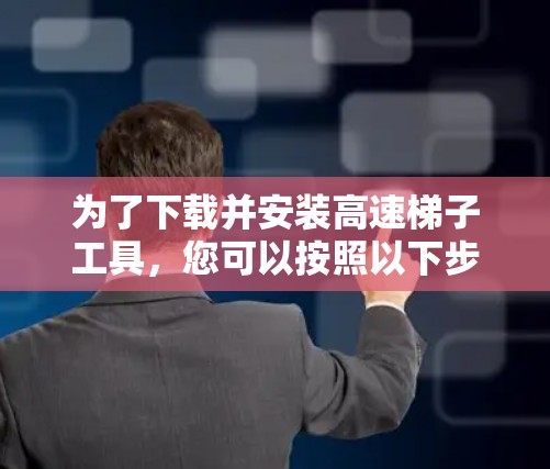 为了下载并安装高速梯子工具，您可以按照以下步骤操作