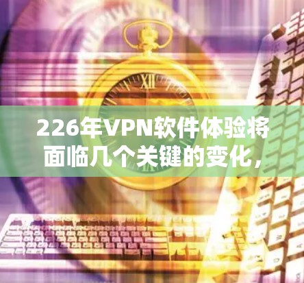 226年VPN软件体验将面临几个关键的变化，这些变化将直接影响用户体验和安全性。以下是226年VPN软件的主要预期趋势和影响