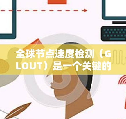 全球节点速度检测（GLOUT）是一个关键的网络协议，旨在确保网络节点能够可靠地连接到目标网络，特别是在网络故障时能够迅速恢复和隔离，减少网络中断的可能性。以下是对GLOUT的详细总结
