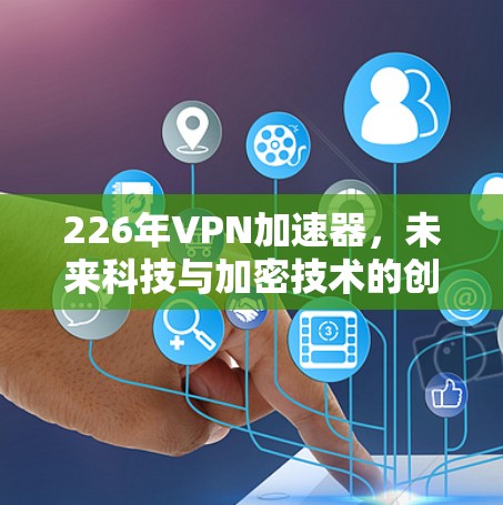 226年VPN加速器，未来科技与加密技术的创新解决方案