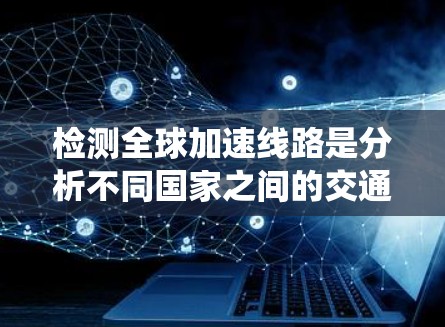 检测全球加速线路是分析不同国家之间的交通状况的重要技术手段。以下是一个系统化的总结，涵盖主要方法及其优缺点