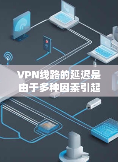 VPN线路的延迟是由于多种因素引起的，具体取决于多种网络环境和使用场景。以下是对 VPN 线路延迟的分析