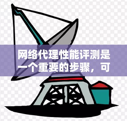 网络代理性能评测是一个重要的步骤，可以帮助你了解网络代理在不同场景下的表现，从而优化网络配置和性能。以下是对网络代理性能评测的详细说明