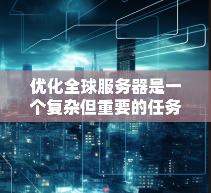 优化全球服务器是一个复杂但重要的任务，涉及多个关键方面。以下是优化全球服务器的详细步骤