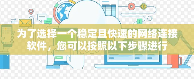 为了选择一个稳定且快速的网络连接软件，您可以按照以下步骤进行