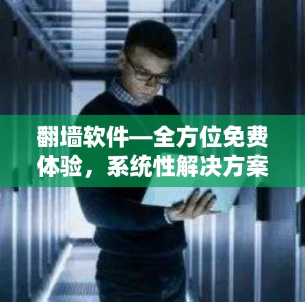 翻墙软件—全方位免费体验，系统性解决方案