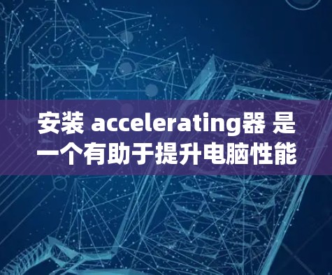 安装 accelerating器 是一个有助于提升电脑性能的工具，适用于浏览器缓存下载、文件下载和网络连接。以下是详细的安装步骤