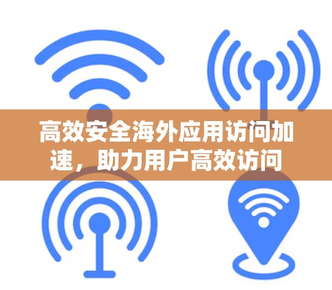 高效安全海外应用访问加速，助力用户高效访问