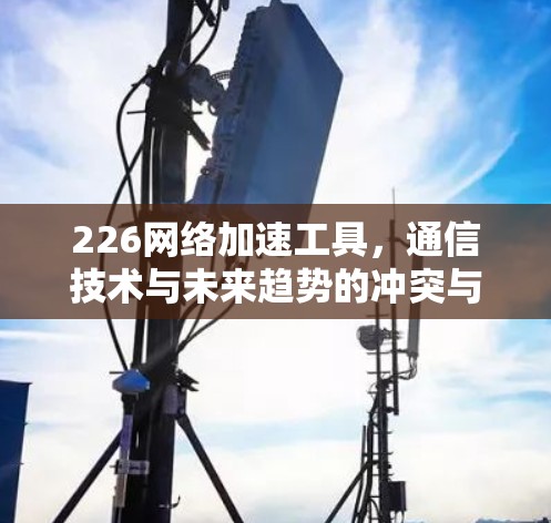 226网络加速工具，通信技术与未来趋势的冲突与融合
