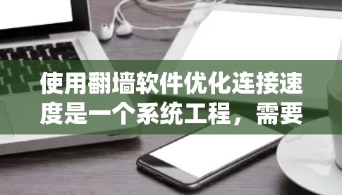 使用翻墙软件优化连接速度是一个系统工程，需要系统性地学习和实践。以下是一个分步骤的教程，涵盖从注册账号到测试优化的整个过程