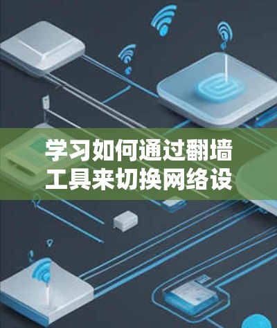 学习如何通过翻墙工具来切换网络设备，可以分为以下几个步骤