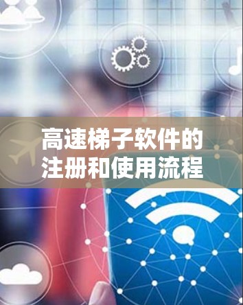 高速梯子软件的注册和使用流程可以分为以下几个步骤