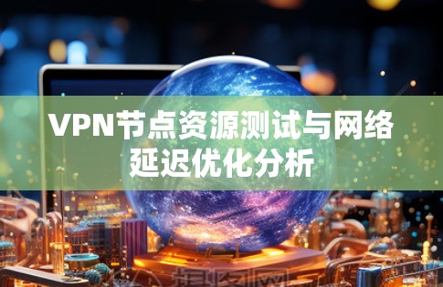 VPN节点资源测试与网络延迟优化分析