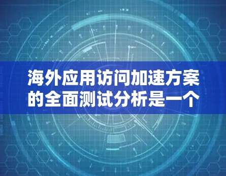 海外应用访问加速方案的全面测试分析是一个复杂且多维度的问题，涉及技术、性能、架构和测试等多个方面。以下是一些可能的关键点和步骤，帮助您全面理解和实施海外应用访问加速方案