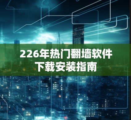 226年热门翻墙软件下载安装指南