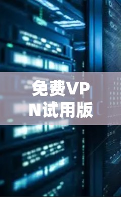 免费VPN试用版本功能介绍与体验分享
