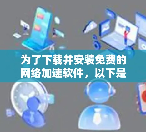 为了下载并安装免费的网络加速软件，以下是一个清晰的步骤指南
