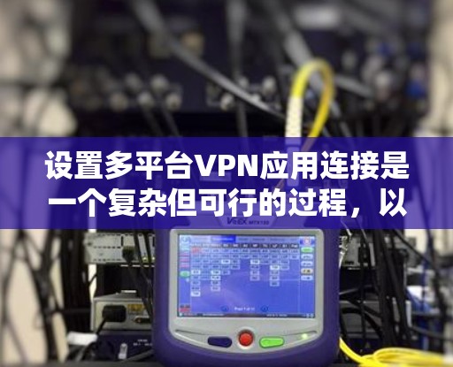 设置多平台VPN应用连接是一个复杂但可行的过程，以下是详细的步骤指南