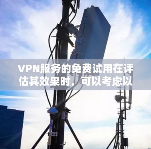 VPN服务的免费试用在评估其效果时，可以考虑以下方面