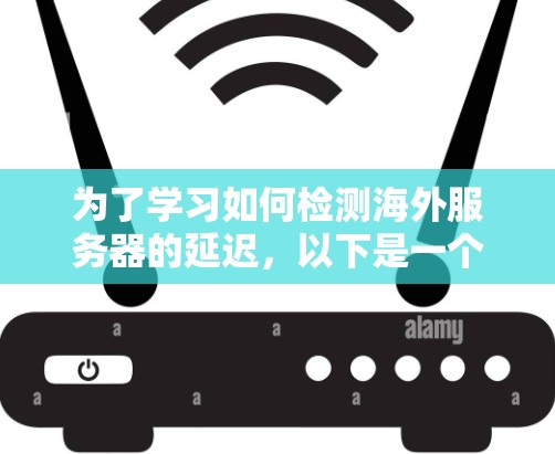 为了学习如何检测海外服务器的延迟，以下是一个分步指南和教程，帮助你掌握这一技术