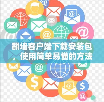 翻墙客户端下载安装包，使用简单易懂的方法，轻松获取下载链接