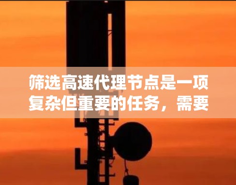 筛选高速代理节点是一项复杂但重要的任务，需要综合考虑多个因素以确保系统高效运行。以下是一个结构化的指南，帮助你系统地学习和筛选高速代理节点
