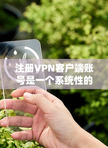 注册VPN客户端账号是一个系统性的过程，涉及多个步骤和注意事项。以下是详细的步骤指南，帮助你顺利完成注册