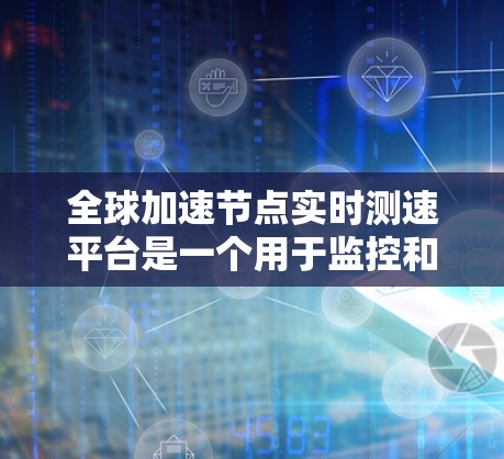 全球加速节点实时测速平台是一个用于监控和评估云计算加速节点性能的工具，旨在帮助管理员优化资源分配，提高服务器的处理效率和性能。以下是对该平台的详细介绍