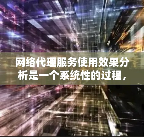 网络代理服务使用效果分析是一个系统性的过程，旨在评估和优化网络代理服务的性能，以满足用户的需求。以下是对这一过程的总结和建议