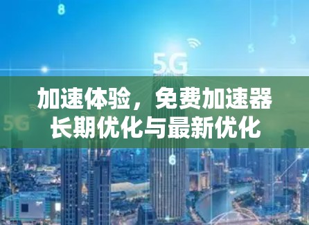 加速体验，免费加速器长期优化与最新优化