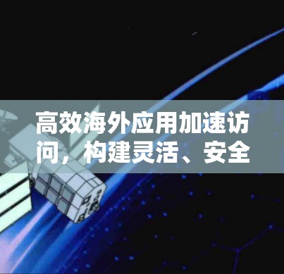 高效海外应用加速访问，构建灵活、安全的云应用网络