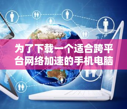 为了下载一个适合跨平台网络加速的手机电脑软件，以下是一些推荐，并根据你的需求进行选择