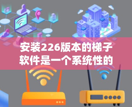 安装226版本的梯子软件是一个系统性的过程，涉及多个步骤和注意事项。以下是详细的安装指南，帮助你顺利完成安装和配置