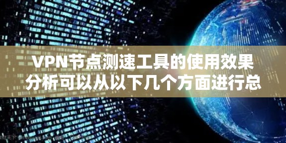 VPN节点测速工具的使用效果分析可以从以下几个方面进行总结