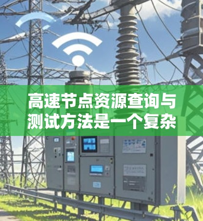 高速节点资源查询与测试方法是一个复杂但重要的领域，涉及多个技术手段和策略，旨在高效管理和优化数据资源。以下是该领域的主要方法及其应用