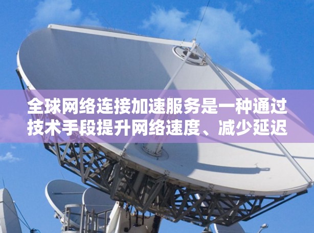 全球网络连接加速服务是一种通过技术手段提升网络速度、减少延迟的工具。这类服务通常基于先进的网络技术（如5G、光纤、MIMO等）和算法优化，旨在优化数据传输路径，减少因延迟或其他因素导致的网络拥堵