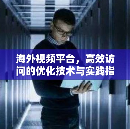 海外视频平台，高效访问的优化技术与实践指南