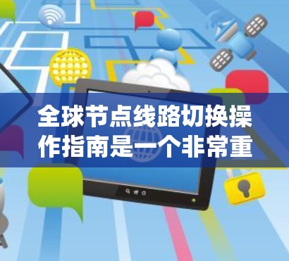 全球节点线路切换操作指南是一个非常重要的工作流程，尤其是在电力系统、通信系统或复杂网络环境中，设备的切换可能涉及大量节点。以下是一些可能的操作指南和注意事项，帮助您高效地进行全球节点线路切换