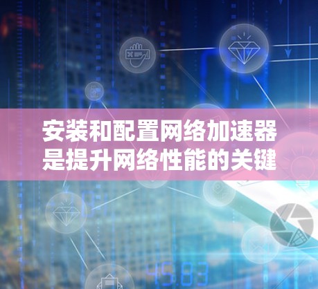 安装和配置网络加速器是提升网络性能的关键步骤。以下是一步步的详细说明