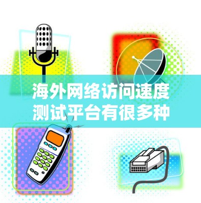 海外网络访问速度测试平台有很多种，以下是几种常用的平台和工具，供您参考
