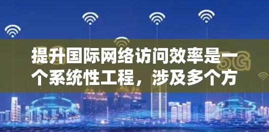 提升国际网络访问效率是一个系统性工程，涉及多个方面。以下是一个结构化的指南，帮助您有效提升网络访问效率