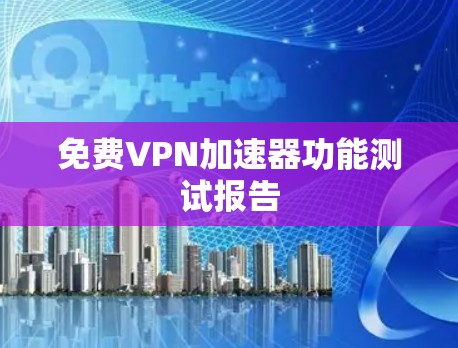 免费VPN加速器功能测试报告