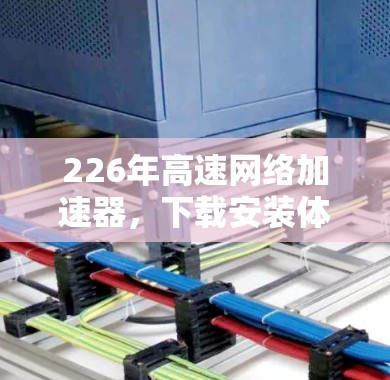 226年高速网络加速器，下载安装体验如何？