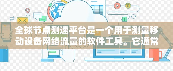 全球节点测速平台是一个用于测量移动设备网络流量的软件工具。它通常用于监控和优化移动应用的网络性能，帮助开发者和工程师了解流量情况并优化网络配置。以下是对全球节点测速平台功能的介绍