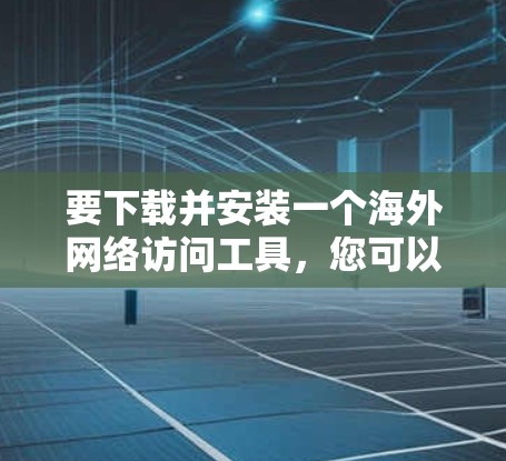 要下载并安装一个海外网络访问工具，您可以按照以下步骤进行