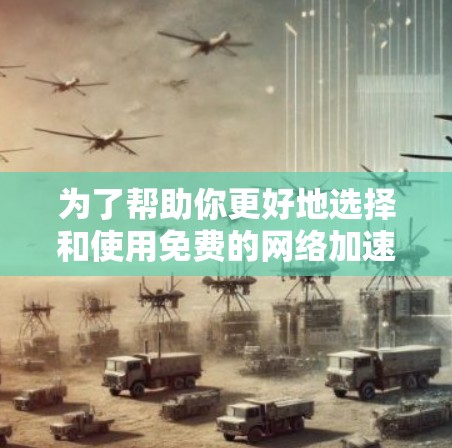 为了帮助你更好地选择和使用免费的网络加速服务，以下是一些关键信息和建议