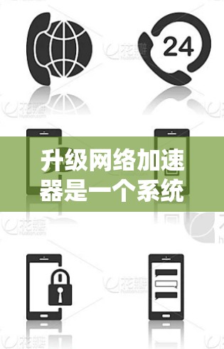 升级网络加速器是一个系统性的过程，需谨慎处理，以确保最佳性能和稳定性。以下是一个有条理的升级策略指南