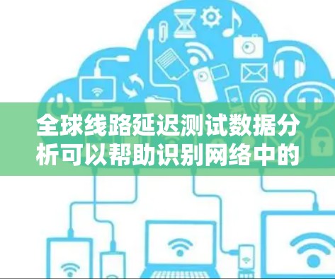 全球线路延迟测试数据分析可以帮助识别网络中的延迟问题，提供优化建议。以下是详细的分析步骤